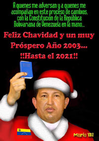 A quienes me adversan y a quienes me acompaan en este proceso de cambios, con la Constitucion de La Republica Bolivariana de Venezuela en la mano... Feliz Chavidad y un muy Prospero Ao 2003... !!Hasta el 2021!!